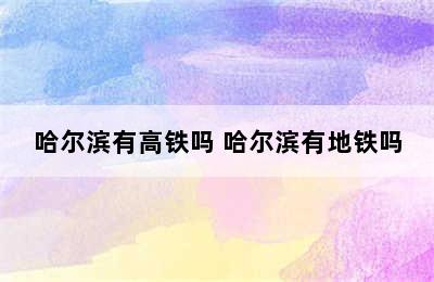 哈尔滨有高铁吗 哈尔滨有地铁吗